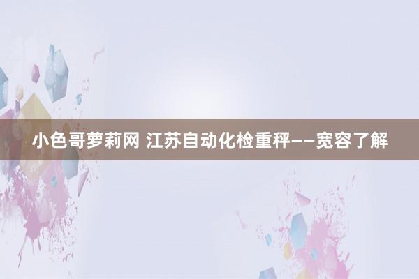 小色哥萝莉网 江苏自动化检重秤——宽容了解