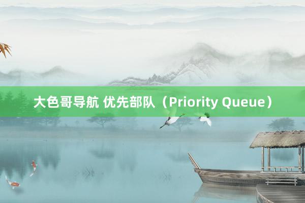 大色哥导航 优先部队（Priority Queue）