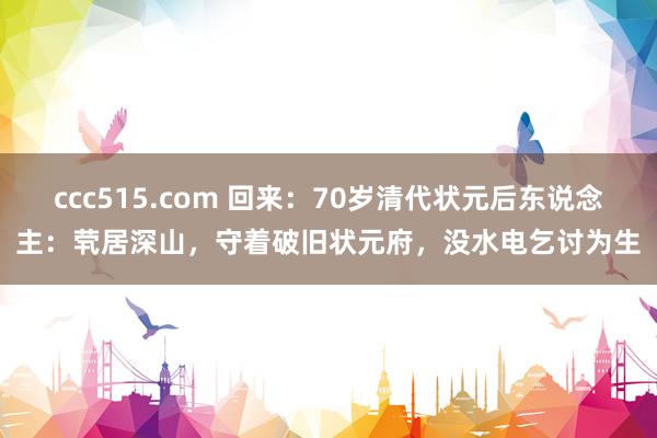 ccc515.com 回来：70岁清代状元后东说念主：茕居深山，守着破旧状元府，没水电乞讨为生