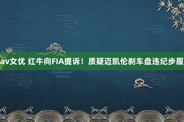 av女优 红牛向FIA提诉！质疑迈凯伦刹车盘违纪步履