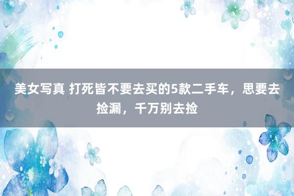 美女写真 打死皆不要去买的5款二手车，思要去捡漏，千万别去捡