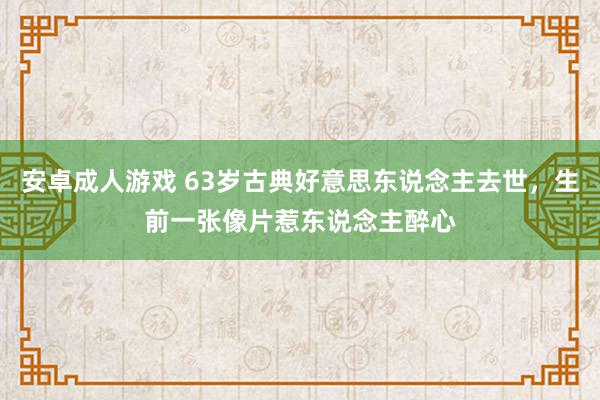 安卓成人游戏 63岁古典好意思东说念主去世，生前一张像片惹东说念主醉心