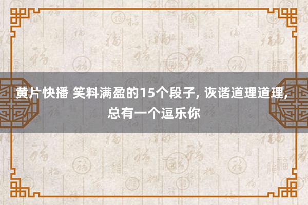 黄片快播 笑料满盈的15个段子, 诙谐道理道理, 总有一个逗乐你