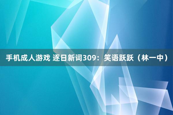 手机成人游戏 逐日新词309：笑语跃跃（林一中）