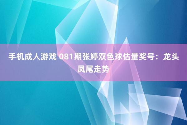 手机成人游戏 081期张婷双色球估量奖号：龙头凤尾走势