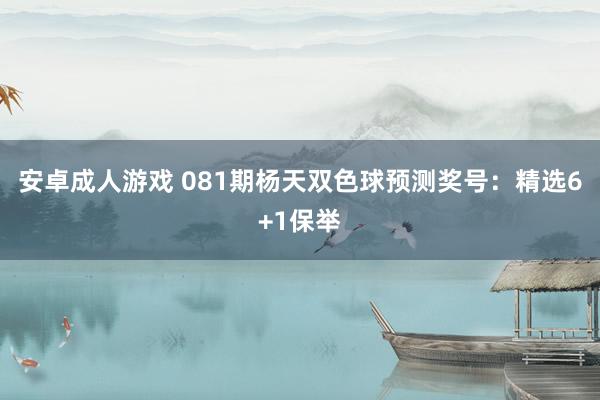 安卓成人游戏 081期杨天双色球预测奖号：精选6+1保举