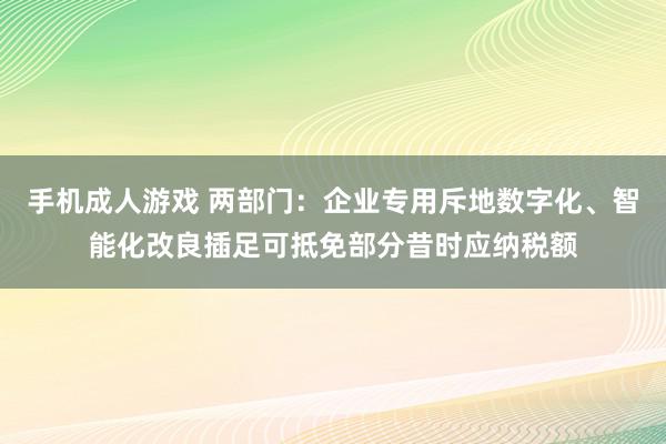 手机成人游戏 两部门：企业专用斥地数字化、智能化改良插足可抵免部分昔时应纳税额