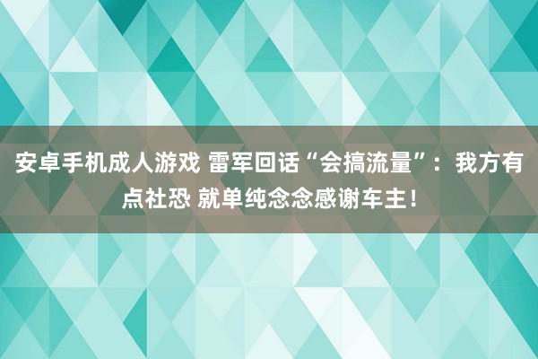 安卓手机成人游戏 雷军回话“会搞流量”：我方有点社恐 就单纯念念感谢车主！