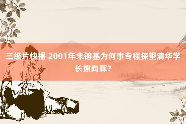 三级片快播 2001年朱镕基为何事专程探望清华学长熊向晖？