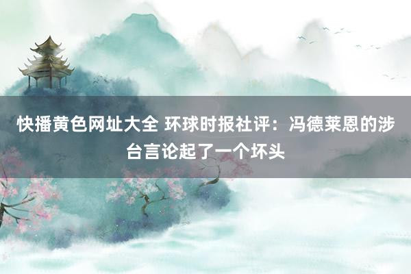 快播黄色网址大全 环球时报社评：冯德莱恩的涉台言论起了一个坏头