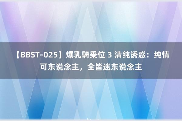 【BBST-025】爆乳騎乗位 3 清纯诱惑：纯情可东说念主，全皆迷东说念主