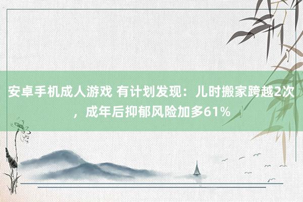 安卓手机成人游戏 有计划发现：儿时搬家跨越2次，成年后抑郁风险加多61%