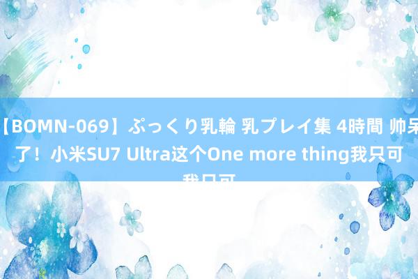 【BOMN-069】ぷっくり乳輪 乳プレイ集 4時間 帅呆了！小米SU7 Ultra这个One more thing我只可