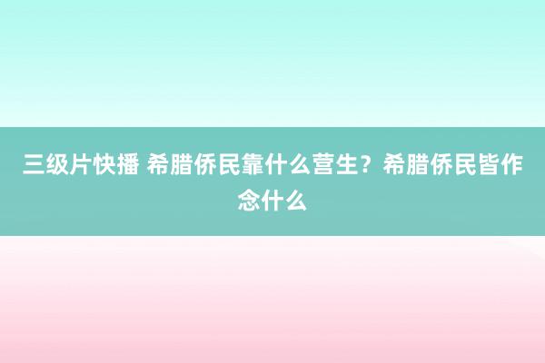 三级片快播 希腊侨民靠什么营生？希腊侨民皆作念什么