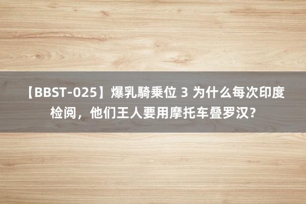 【BBST-025】爆乳騎乗位 3 为什么每次印度检阅，他们王人要用摩托车叠罗汉？