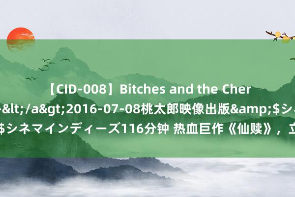 【CID-008】Bitches and the Cherries-ヤリマンと童貞-</a>2016-07-08桃太郎映像出版&$シネマインディーズ116分钟 热血巨作《仙赎》，立凌云志，踏破涣然冰释江山！