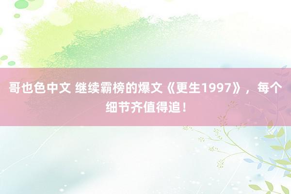 哥也色中文 继续霸榜的爆文《更生1997》，每个细节齐值得追！