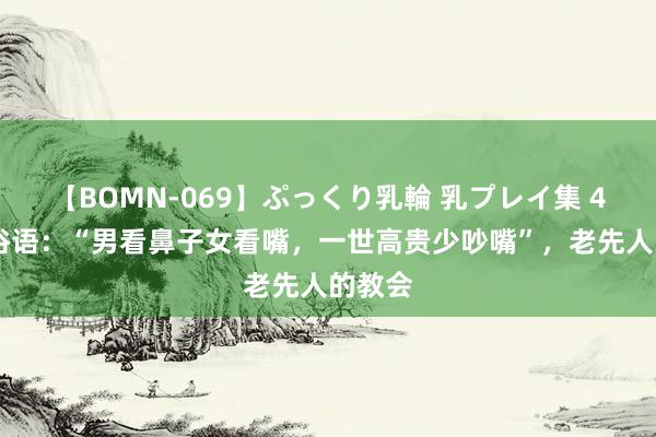 【BOMN-069】ぷっくり乳輪 乳プレイ集 4時間 俗语：“男看鼻子女看嘴，一世高贵少吵嘴”，老先人的教会