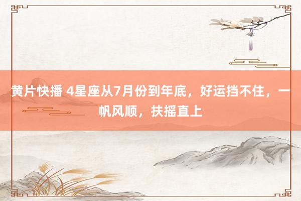 黄片快播 4星座从7月份到年底，好运挡不住，一帆风顺，扶摇直上