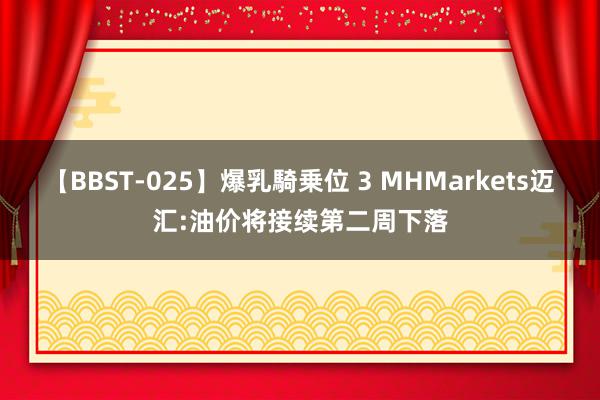 【BBST-025】爆乳騎乗位 3 MHMarkets迈汇:油价将接续第二周下落