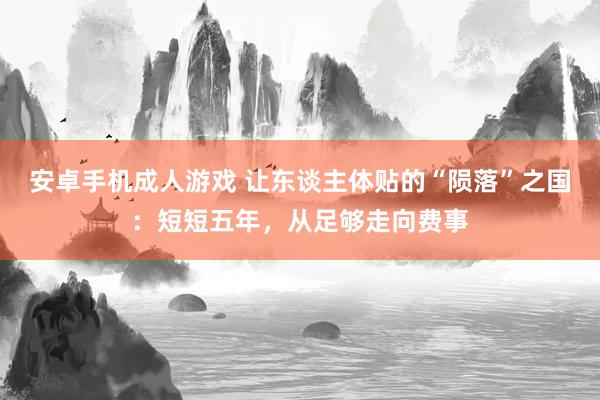 安卓手机成人游戏 让东谈主体贴的“陨落”之国：短短五年，从足够走向费事