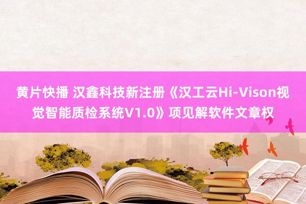 黄片快播 汉鑫科技新注册《汉工云Hi-Vison视觉智能质检系统V1.0》项见解软件文章权