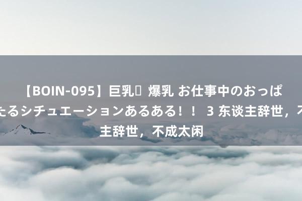 【BOIN-095】巨乳・爆乳 お仕事中のおっぱいがあたるシチュエーションあるある！！ 3 东谈主辞世，不成太闲