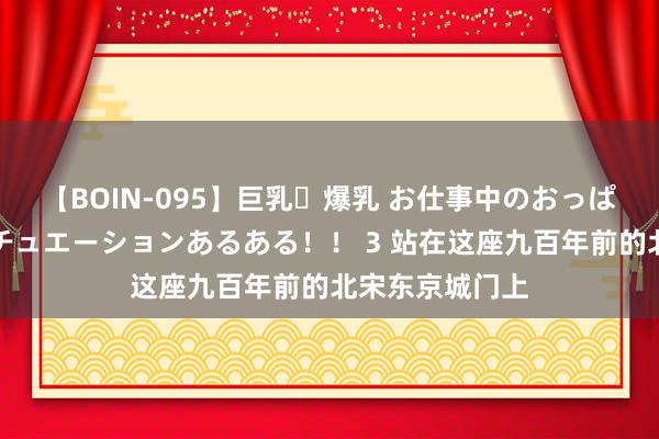 【BOIN-095】巨乳・爆乳 お仕事中のおっぱいがあたるシチュエーションあるある！！ 3 站在这座九百年前的北宋东京城门上