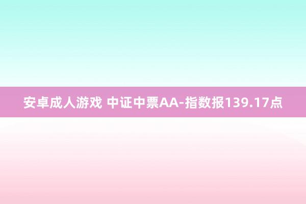 安卓成人游戏 中证中票AA-指数报139.17点