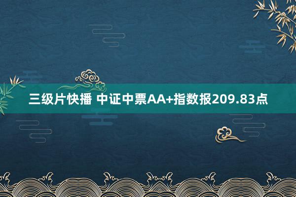 三级片快播 中证中票AA+指数报209.83点