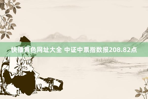 快播黄色网址大全 中证中票指数报208.82点