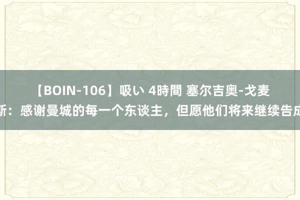 【BOIN-106】吸い 4時間 塞尔吉奥-戈麦斯：感谢曼城的每一个东谈主，但愿他们将来继续告成