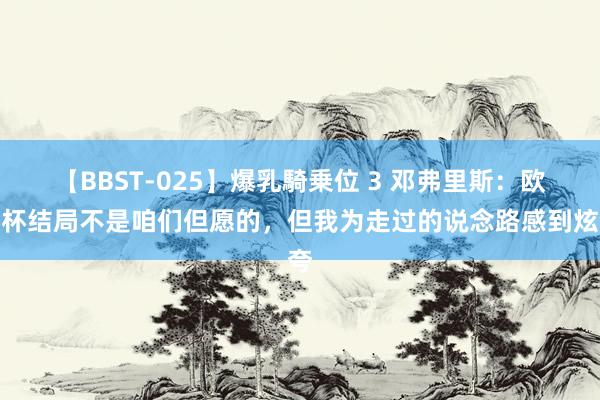 【BBST-025】爆乳騎乗位 3 邓弗里斯：欧洲杯结局不是咱们但愿的，但我为走过的说念路感到炫夸