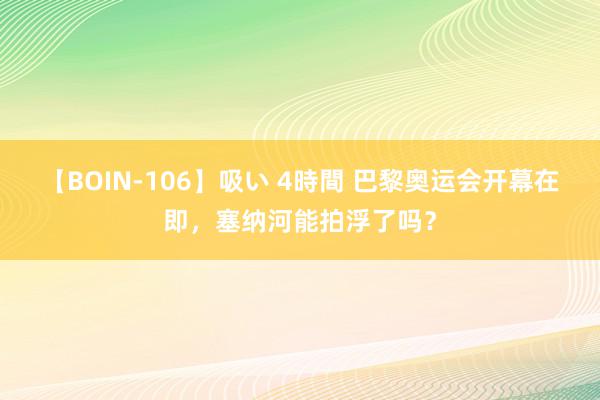 【BOIN-106】吸い 4時間 巴黎奥运会开幕在即，塞纳河能拍浮了吗？