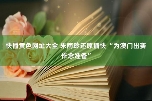 快播黄色网址大全 朱雨玲还原捕快 “为澳门出赛作念准备”