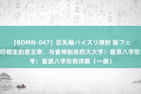 【BOMN-047】巨乳輪パイズリ挟射 新フェチモザイク 官印相生的君主命，与食神制杀的大大亨：盲派八字形势详解（一德）