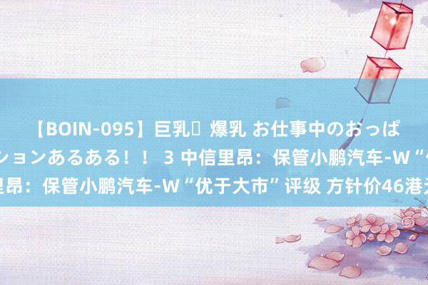 【BOIN-095】巨乳・爆乳 お仕事中のおっぱいがあたるシチュエーションあるある！！ 3 中信里昂：保管小鹏汽车-W“优于大市”评级 方针价46港元