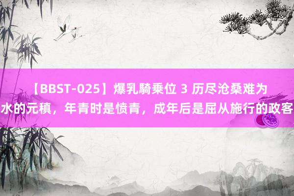 【BBST-025】爆乳騎乗位 3 历尽沧桑难为水的元稹，年青时是愤青，成年后是屈从施行的政客