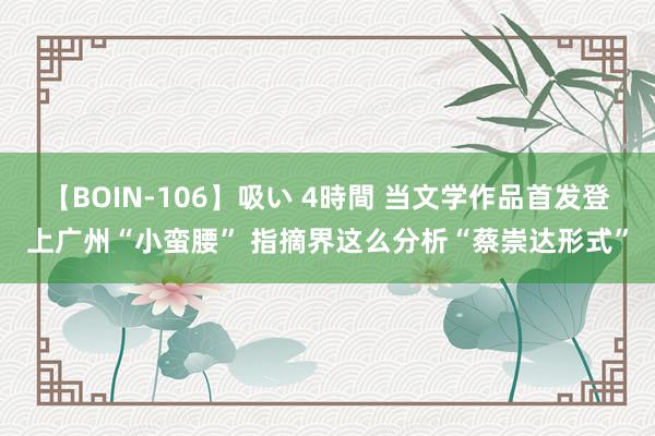 【BOIN-106】吸い 4時間 当文学作品首发登上广州“小蛮腰” 指摘界这么分析“蔡崇达形式”