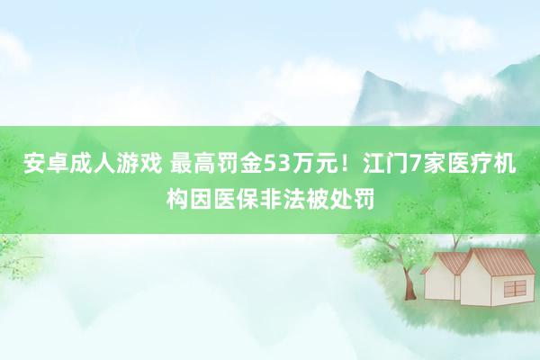 安卓成人游戏 最高罚金53万元！江门7家医疗机构因医保非法被处罚