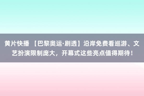 黄片快播 【巴黎奥运·剧透】沿岸免费看巡游、文艺扮演限制庞大，开幕式这些亮点值得期待！