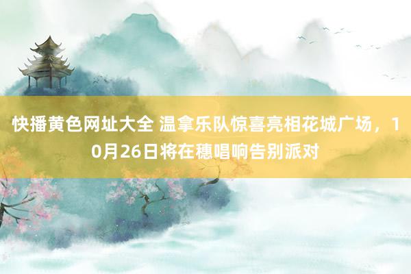 快播黄色网址大全 温拿乐队惊喜亮相花城广场，10月26日将在穗唱响告别派对