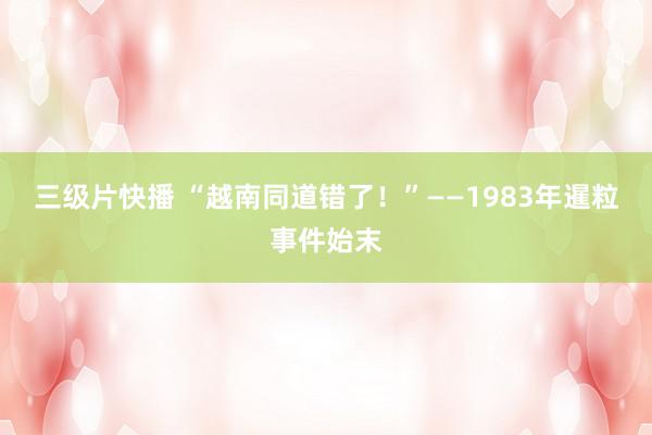 三级片快播 “越南同道错了！”——1983年暹粒事件始末