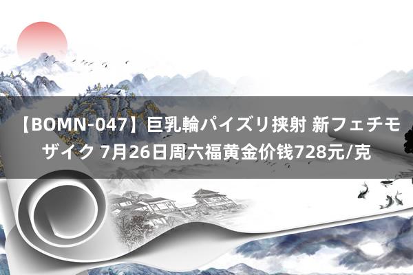 【BOMN-047】巨乳輪パイズリ挟射 新フェチモザイク 7月26日周六福黄金价钱728元/克