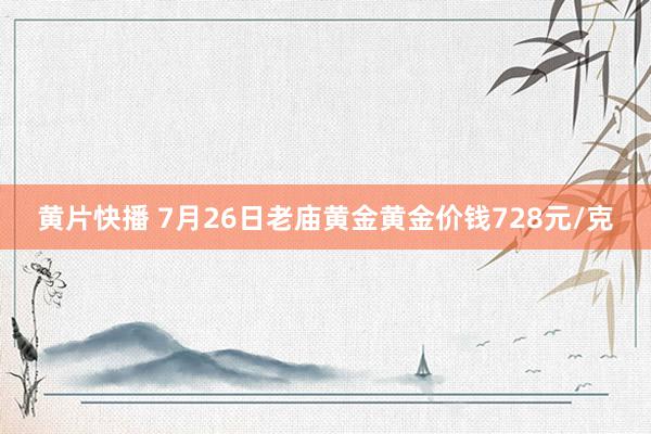 黄片快播 7月26日老庙黄金黄金价钱728元/克