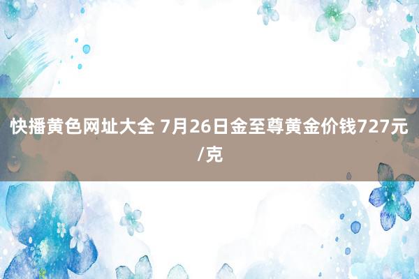 快播黄色网址大全 7月26日金至尊黄金价钱727元/克