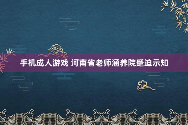 手机成人游戏 河南省老师涵养院蹙迫示知