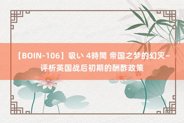 【BOIN-106】吸い 4時間 帝国之梦的幻灭—评析英国战后初期的酬酢政策