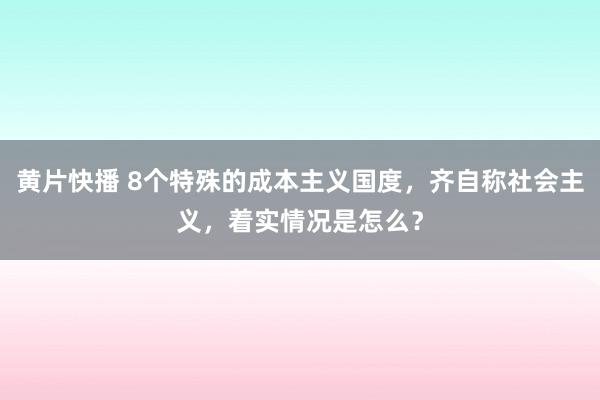 黄片快播 8个特殊的成本主义国度，齐自称社会主义，着实情况是怎么？