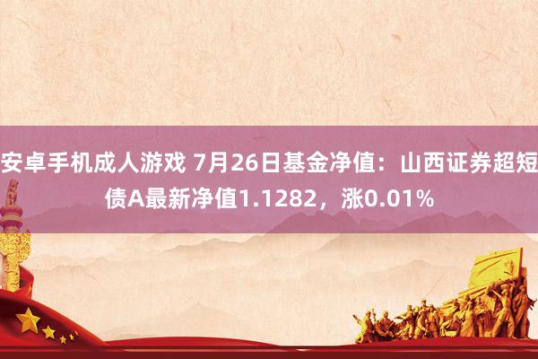 安卓手机成人游戏 7月26日基金净值：山西证券超短债A最新净值1.1282，涨0.01%